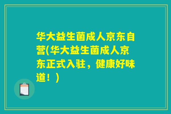华大益生菌成人京东自营(华大益生菌成人京东正式入驻，健康好味道！)