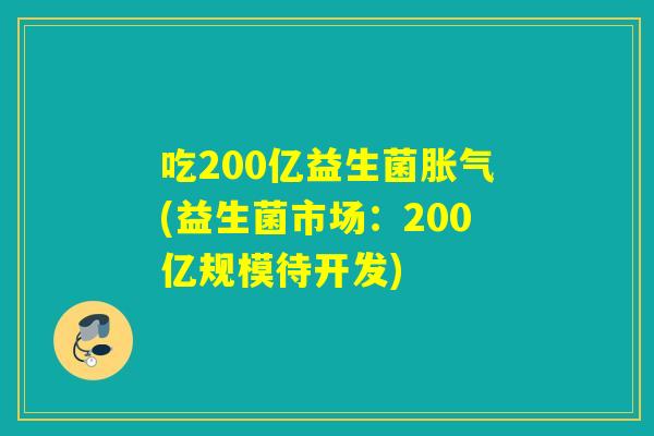 吃200亿益生菌胀气(益生菌市场：200亿规模待开发)