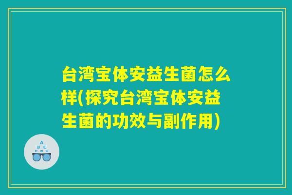 台湾宝体安益生菌怎么样(探究台湾宝体安益生菌的功效与副作用)