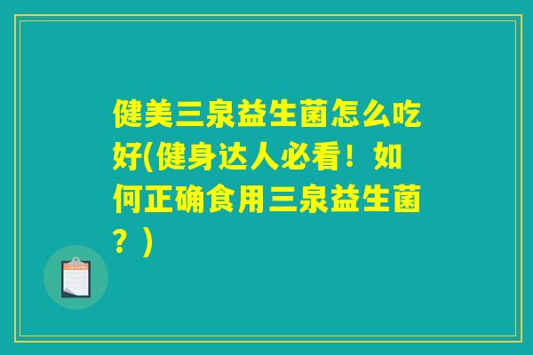 健美三泉益生菌怎么吃好(健身达人必看！如何正确食用三泉益生菌？)