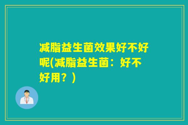 减脂益生菌效果好不好呢(减脂益生菌：好不好用？)