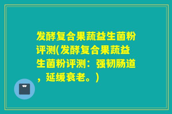 发酵复合果蔬益生菌粉评测(发酵复合果蔬益生菌粉评测：强韧肠道，延缓衰老。)