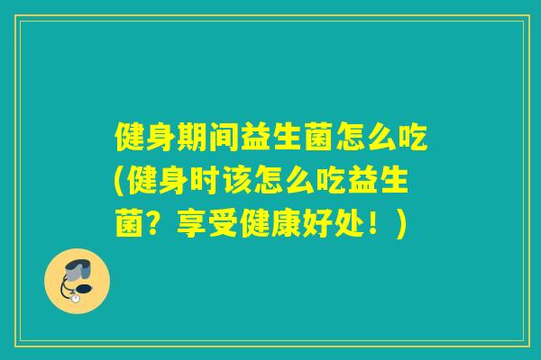 健身期间益生菌怎么吃(健身时该怎么吃益生菌？享受健康好处！)