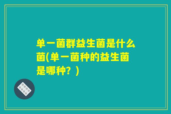 单一菌群益生菌是什么菌(单一菌种的益生菌是哪种？)