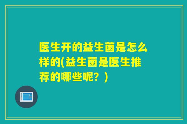 医生开的益生菌是怎么样的(益生菌是医生推荐的哪些呢？)