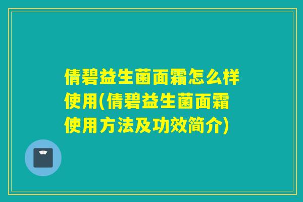 倩碧益生菌面霜怎么样使用(倩碧益生菌面霜使用方法及功效简介)