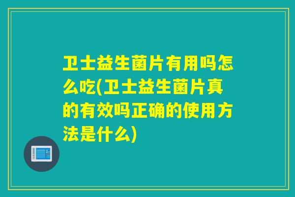 卫士益生菌片有用吗怎么吃(卫士益生菌片真的有效吗正确的使用方法是什么)