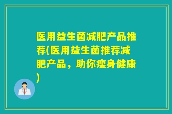医用益生菌减肥产品推荐(医用益生菌推荐减肥产品，助你瘦身健康)