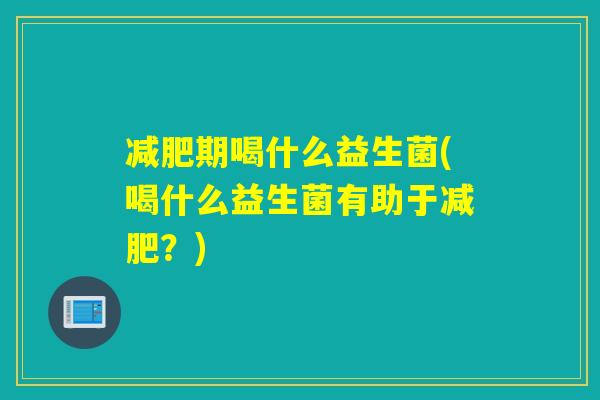 减肥期喝什么益生菌(喝什么益生菌有助于减肥？)