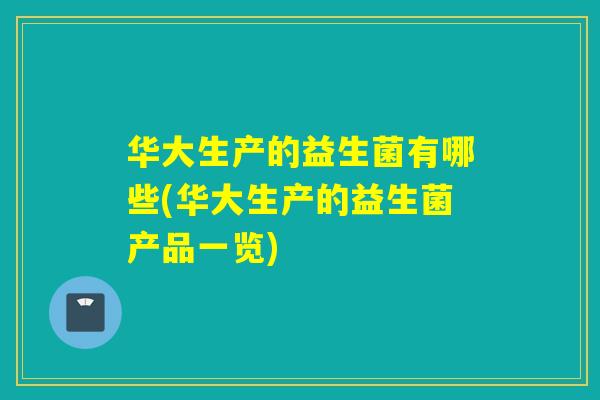 华大生产的益生菌有哪些(华大生产的益生菌产品一览)