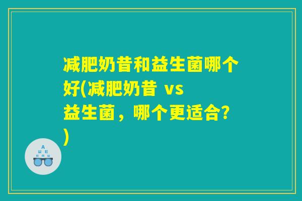 减肥奶昔和益生菌哪个好(减肥奶昔 vs 益生菌，哪个更适合？)