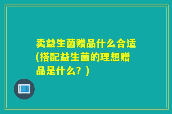卖益生菌赠品什么合适(搭配益生菌的理想赠品是什么？)