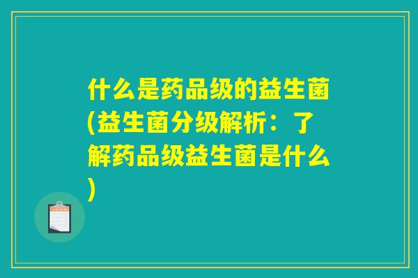 什么是药品级的益生菌(益生菌分级解析：了解药品级益生菌是什么)