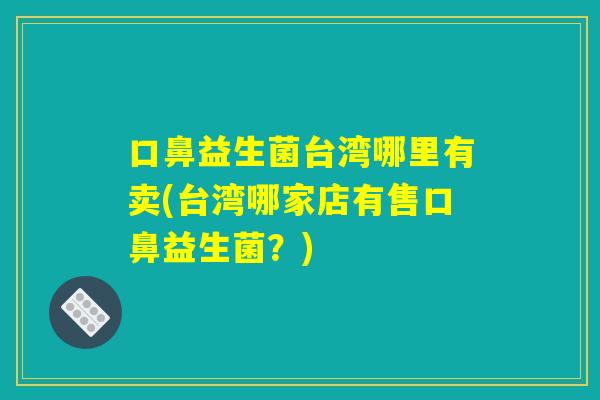 口鼻益生菌台湾哪里有卖(台湾哪家店有售口鼻益生菌？)