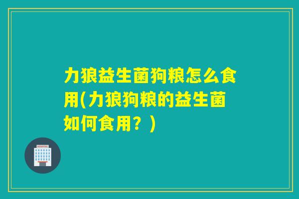 力狼益生菌狗粮怎么食用(力狼狗粮的益生菌如何食用?) 力狼益生菌狗粮怎么食用(力狼狗粮的益生菌如何食用?)