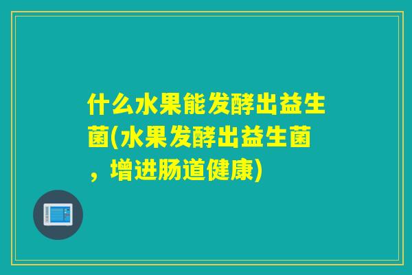 什么水果能发酵出益生菌(水果发酵出益生菌，增进肠道健康)