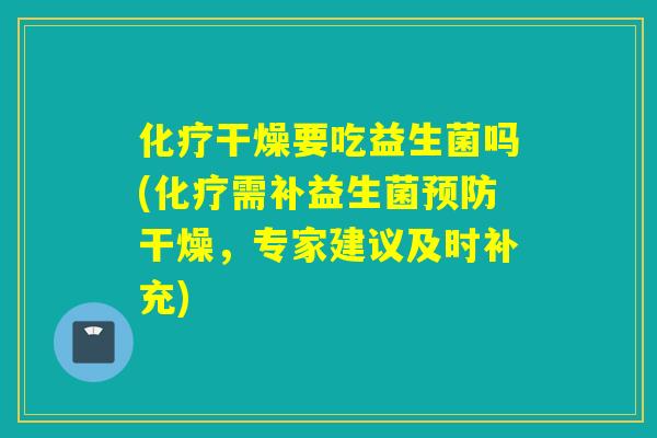化疗干燥要吃益生菌吗(化疗需补益生菌预防干燥，专家建议及时补充)