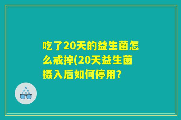 吃了20天的益生菌怎么戒掉(20天益生菌摄入后如何停用？