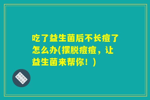 吃了益生菌后不长痘了怎么办(摆脱痘痘，让益生菌来帮你！)