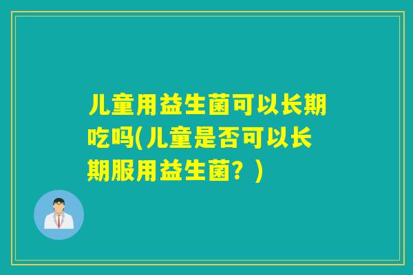 儿童用益生菌可以长期吃吗(儿童是否可以长期服用益生菌？)