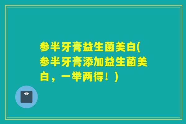 参半牙膏益生菌美白(参半牙膏添加益生菌美白,一举两得!) 参半牙膏益生菌美白(参半牙膏添加益生菌美白,一举两得!)
