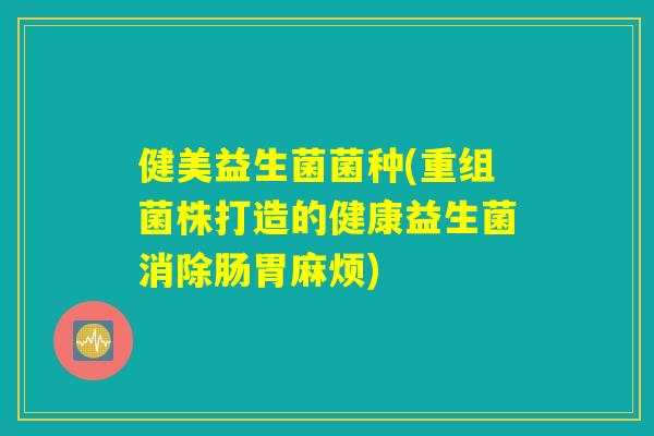 健美益生菌菌种(重组菌株打造的健康益生菌消除肠胃麻烦) 健美益生菌菌种(重组菌株打造的健康益生菌消除肠胃麻烦)