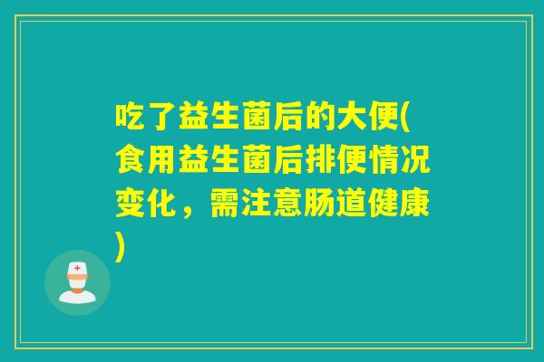 吃了益生菌后的大便(食用益生菌后排便情况变化，需注意肠道健康)