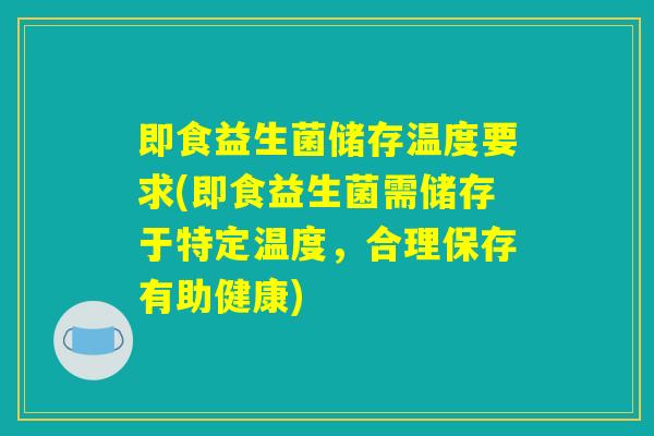 即食益生菌储存温度要求(即食益生菌需储存于特定温度，合理保存有助健康)