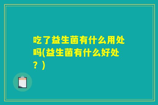 吃了益生菌有什么用处吗(益生菌有什么好处？)