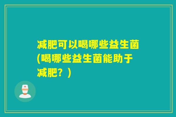 减肥可以喝哪些益生菌(喝哪些益生菌能助于减肥？)
