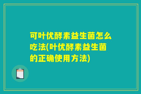 可叶优酵素益生菌怎么吃法(叶优酵素益生菌的正确使用方法)