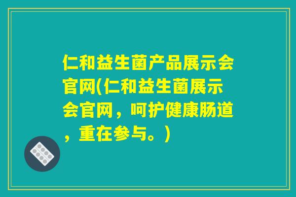 仁和益生菌产品展示会官网(仁和益生菌展示会官网，呵护健康肠道，重在参与。)