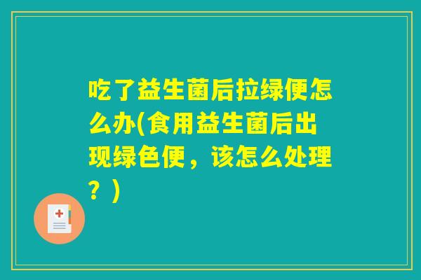 吃了益生菌后拉绿便怎么办(食用益生菌后出现绿色便，该怎么处理？)