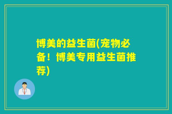 博美的益生菌(宠物必备！博美专用益生菌推荐)