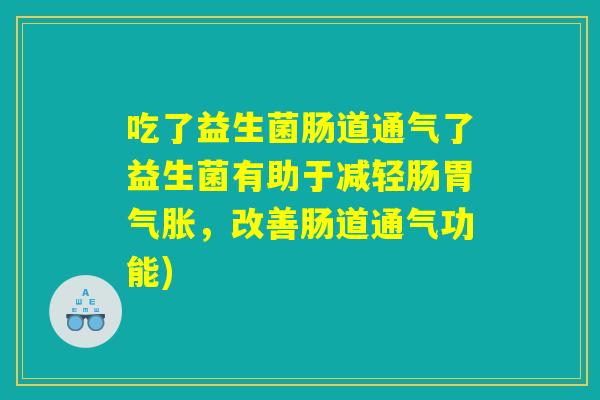吃了益生菌肠道通气了益生菌有助于减轻肠胃气胀，改善肠道通气功能)
