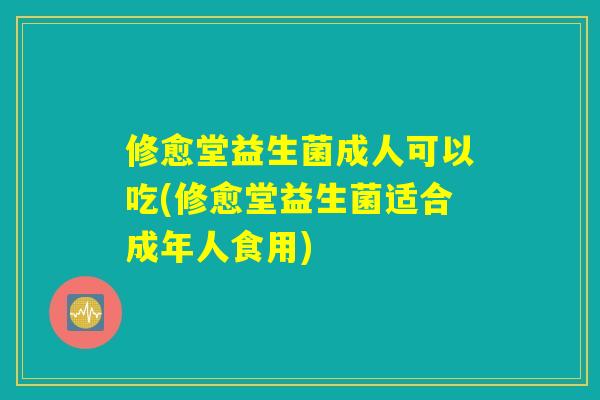 修愈堂益生菌成人可以吃(修愈堂益生菌适合成年人食用)