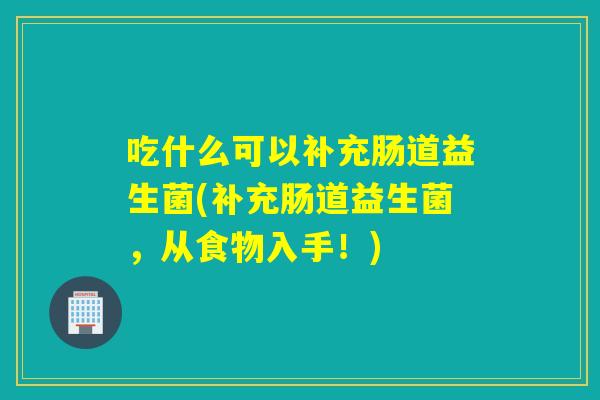 吃什么可以补充肠道益生菌(补充肠道益生菌，从食物入手！)