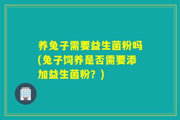 养兔子需要益生菌粉吗(兔子饲养是否需要添加益生菌粉？)