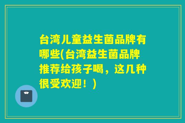 台湾儿童益生菌品牌有哪些(台湾益生菌品牌推荐给孩子喝,这几种很受欢迎!) 台湾儿童益生菌品牌有哪些(台湾益生菌品牌推荐给孩子喝,这几种很受欢迎!)