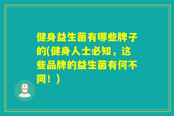 健身益生菌有哪些牌子的(健身人士必知，这些品牌的益生菌有何不同！)