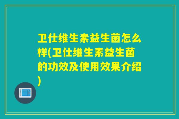 卫仕维生素益生菌怎么样(卫仕维生素益生菌的功效及使用效果介绍)
