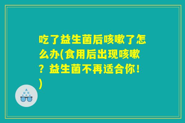 吃了益生菌后咳嗽了怎么办(食用后出现咳嗽？益生菌不再适合你！)