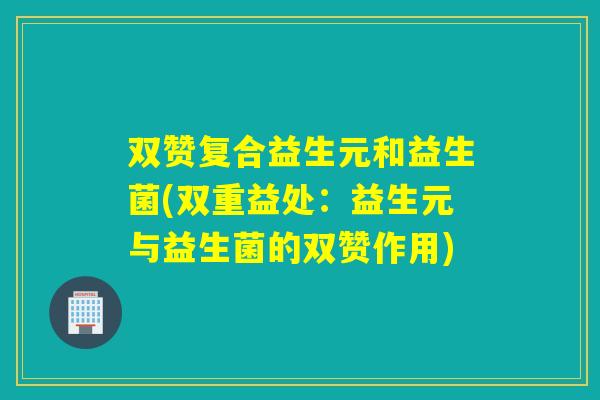 双赞复合益生元和益生菌(双重益处：益生元与益生菌的双赞作用)