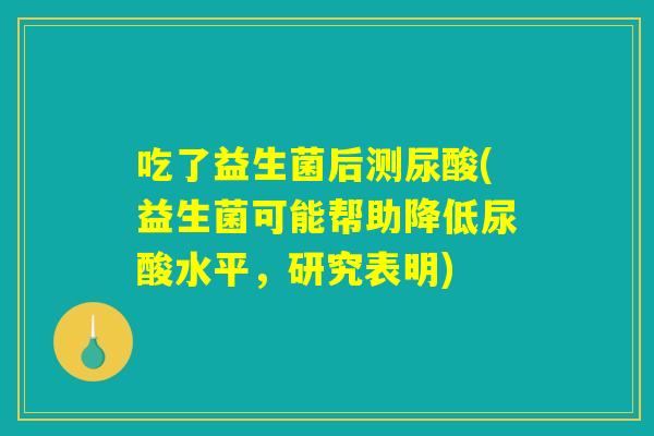吃了益生菌后测尿酸(益生菌可能帮助降低尿酸水平，研究表明)