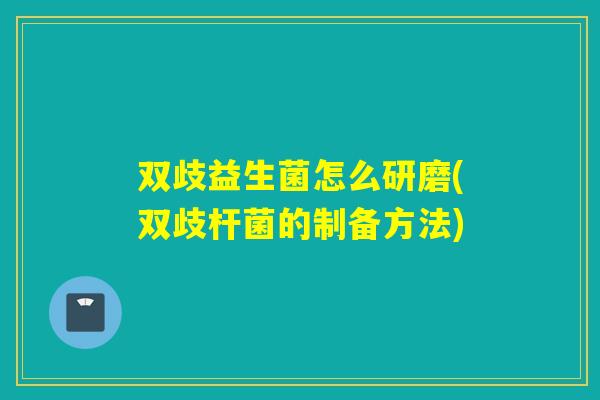 双歧益生菌怎么研磨(双歧杆菌的制备方法) 双歧益生菌怎么研磨(双歧杆菌的制备方法)
