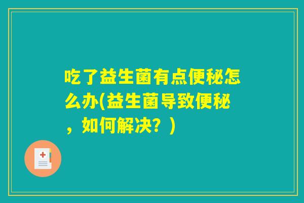 吃了益生菌有点便秘怎么办(益生菌导致便秘，如何解决？)