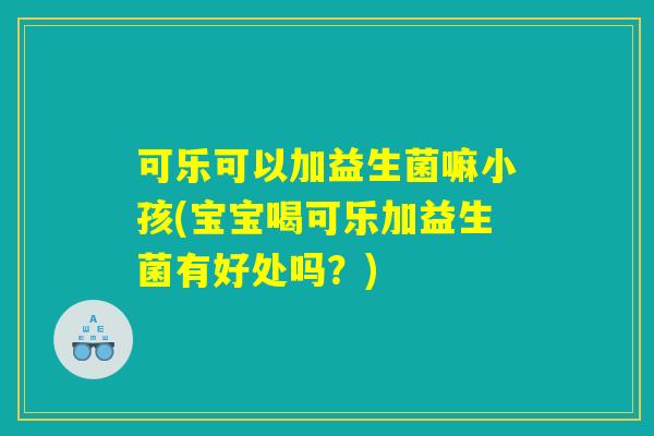可乐可以加益生菌嘛小孩(宝宝喝可乐加益生菌有好处吗？)