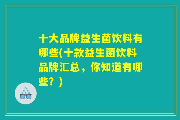 十大品牌益生菌饮料有哪些(十款益生菌饮料品牌汇总，你知道有哪些？)