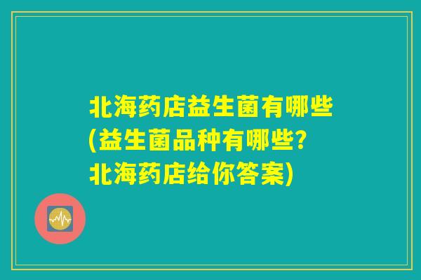 北海药店益生菌有哪些(益生菌品种有哪些？北海药店给你答案)