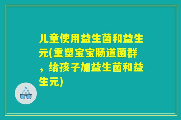 儿童使用益生菌和益生元(重塑宝宝肠道菌群，给孩子加益生菌和益生元)